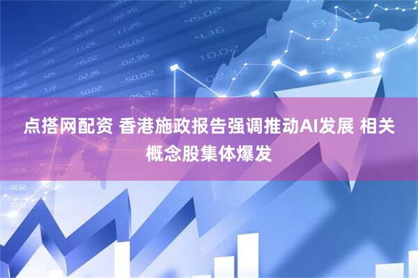 点搭网配资 香港施政报告强调推动AI发展 相关概念股集体爆发