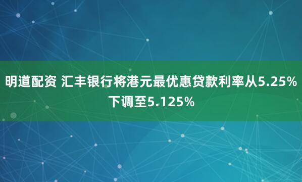 明道配资 汇丰银行将港元最优惠贷款利率从5.25%下调至5.125%