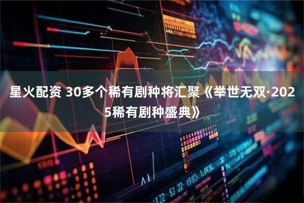 星火配资 30多个稀有剧种将汇聚《举世无双·2025稀有剧种盛典》
