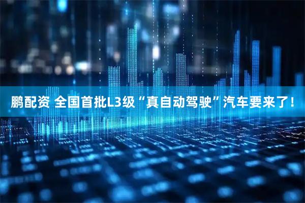 鹏配资 全国首批L3级“真自动驾驶”汽车要来了！