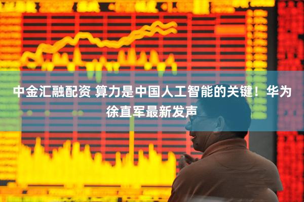 中金汇融配资 算力是中国人工智能的关键！华为徐直军最新发声