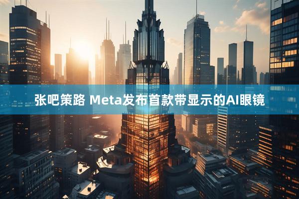 张吧策路 Meta发布首款带显示的AI眼镜