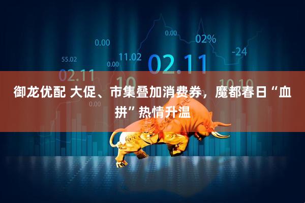 御龙优配 大促、市集叠加消费券，魔都春日“血拼”热情升温