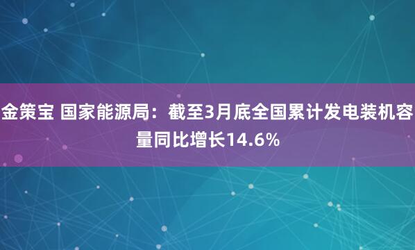 金策宝 国家能源局：截至3月底全国累计发电装机容量同比增长14.6%