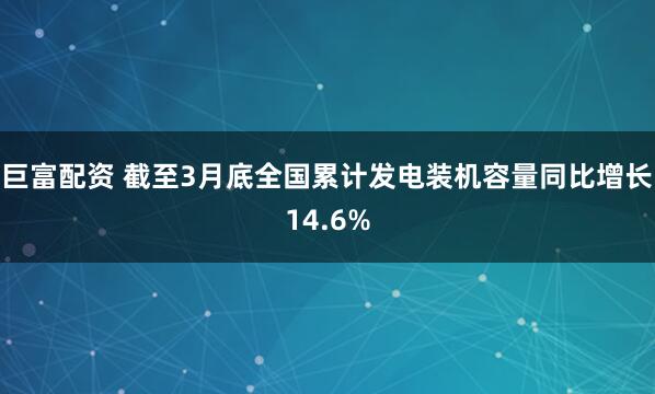 巨富配资 截至3月底全国累计发电装机容量同比增长14.6%