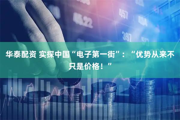 华泰配资 实探中国“电子第一街”：“优势从来不只是价格！”