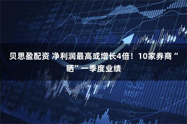 贝思盈配资 净利润最高或增长4倍！10家券商“晒”一季度业绩
