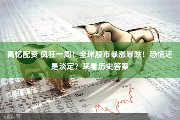 高忆配资 疯狂一周！全球股市暴涨暴跌！恐慌还是淡定？来看历史答案
