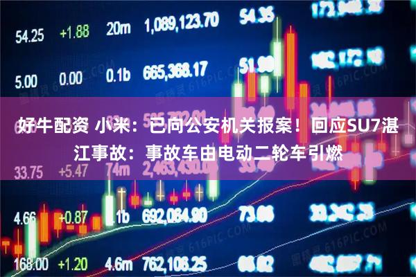 好牛配资 小米：已向公安机关报案！回应SU7湛江事故：事故车由电动二轮车引燃