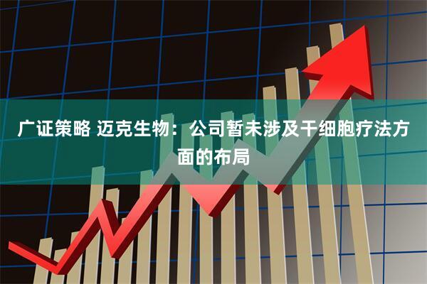 广证策略 迈克生物：公司暂未涉及干细胞疗法方面的布局