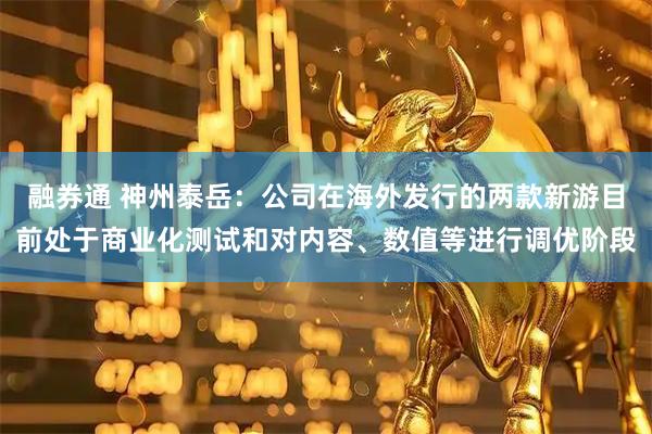 融券通 神州泰岳：公司在海外发行的两款新游目前处于商业化测试和对内容、数值等进行调优阶段