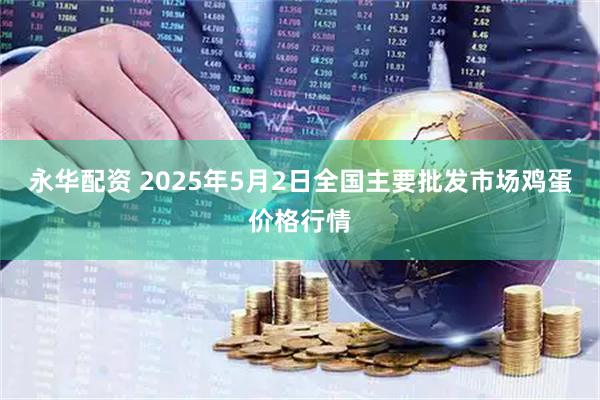 永华配资 2025年5月2日全国主要批发市场鸡蛋价格行情