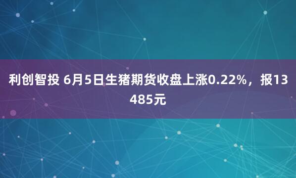 利创智投 6月5日生猪期货收盘上涨0.22%，报13485元