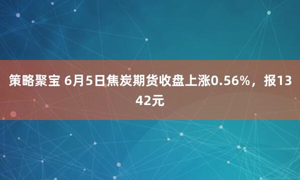 策略聚宝 6月5日焦炭期货收盘上涨0.56%，报1342元