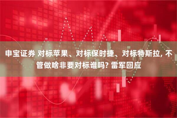申宝证券 对标苹果、对标保时捷、对标特斯拉, 不管做啥非要对标谁吗? 雷军回应