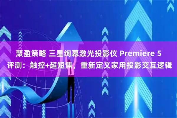聚盈策略 三星绚幕激光投影仪 Premiere 5 评测：触控+超短焦，重新定义家用投影交互逻辑