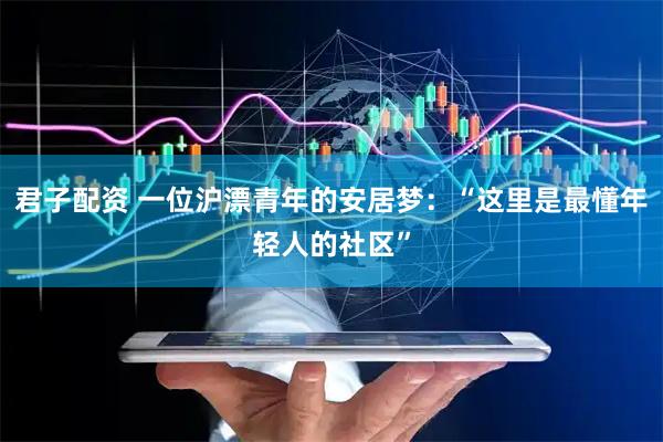 君子配资 一位沪漂青年的安居梦：“这里是最懂年轻人的社区”