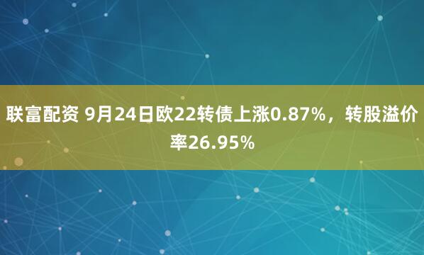 联富配资 9月24日欧22转债上涨0.87%，转股溢价率26.95%