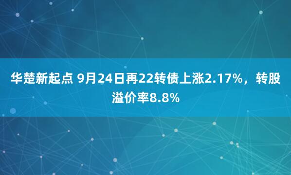 华楚新起点 9月24日再22转债上涨2.17%，转股溢价率8.8%