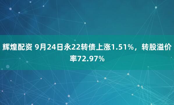 辉煌配资 9月24日永22转债上涨1.51%，转股溢价率72.97%
