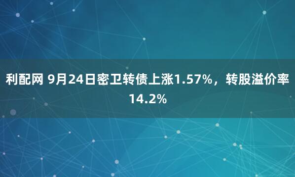 利配网 9月24日密卫转债上涨1.57%，转股溢价率14.2%