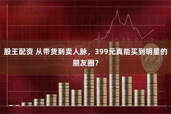 股王配资 从带货到卖人脉，399元真能买到明星的朋友圈？