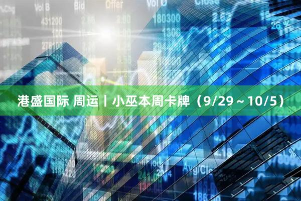 港盛国际 周运丨小巫本周卡牌（9/29～10/5）