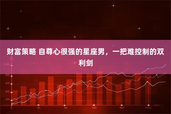 财富策略 自尊心很强的星座男，一把难控制的双利剑