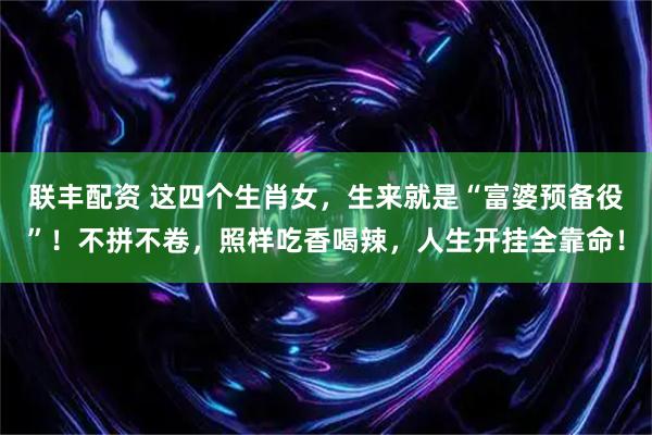 联丰配资 这四个生肖女，生来就是“富婆预备役”！不拼不卷，照样吃香喝辣，人生开挂全靠命！