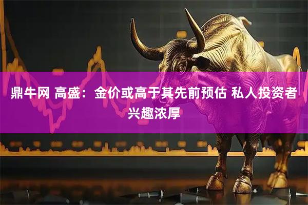 鼎牛网 高盛：金价或高于其先前预估 私人投资者兴趣浓厚