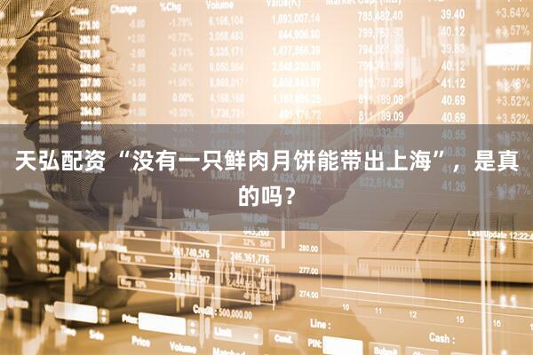 天弘配资 “没有一只鲜肉月饼能带出上海”，是真的吗？