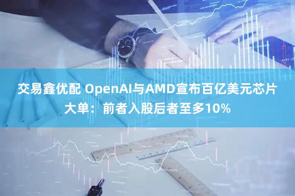 交易鑫优配 OpenAI与AMD宣布百亿美元芯片大单：前者入股后者至多10%