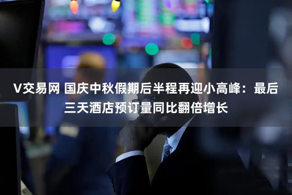 V交易网 国庆中秋假期后半程再迎小高峰：最后三天酒店预订量同比翻倍增长
