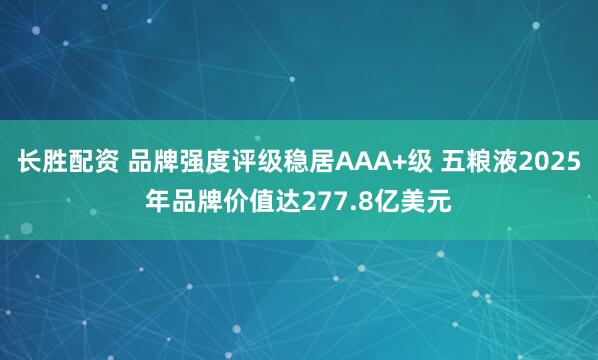 长胜配资 品牌强度评级稳居AAA+级 五粮液2025年品牌价值达277.8亿美元