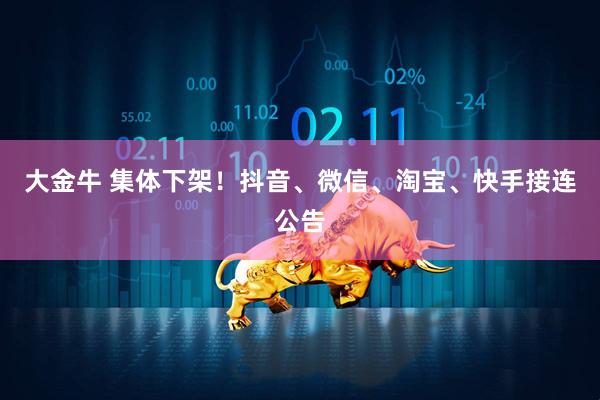 大金牛 集体下架！抖音、微信、淘宝、快手接连公告