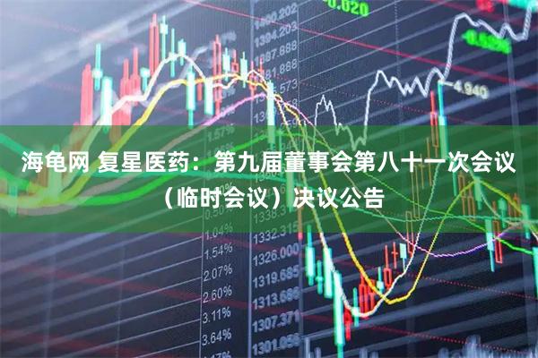 海龟网 复星医药：第九届董事会第八十一次会议（临时会议）决议公告