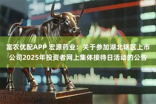 富农优配APP 宏源药业：关于参加湖北辖区上市公司2025年投资者网上集体接待日活动的公告