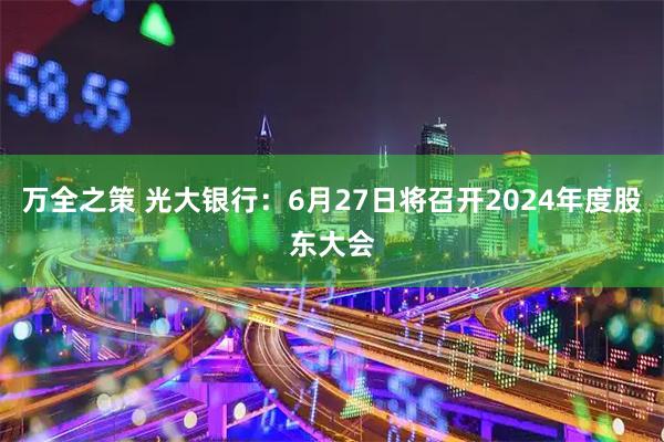 万全之策 光大银行：6月27日将召开2024年度股东大会