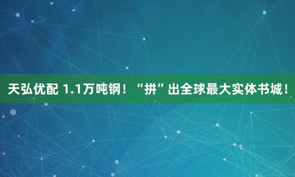 天弘优配 1.1万吨钢！“拼”出全球最大实体书城！