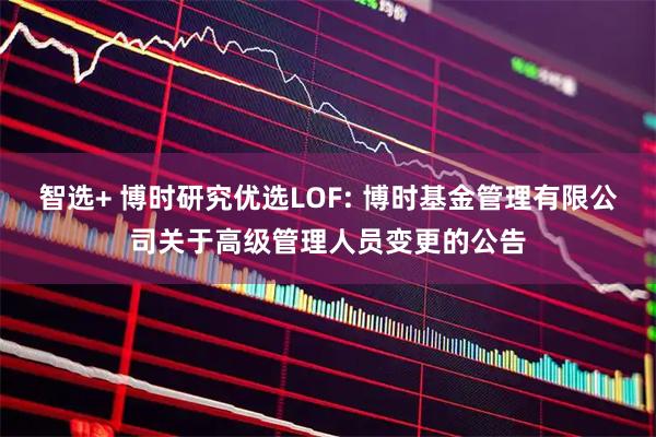 智选+ 博时研究优选LOF: 博时基金管理有限公司关于高级管理人员变更的公告