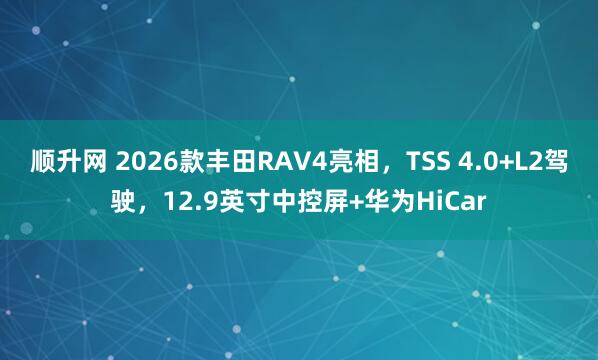 顺升网 2026款丰田RAV4亮相，TSS 4.0+L2驾驶，12.9英寸中控屏+华为HiCar