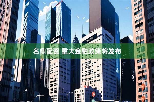 名鼎配资 重大金融政策将发布