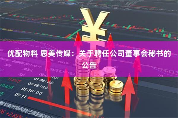 优配物料 思美传媒：关于聘任公司董事会秘书的公告