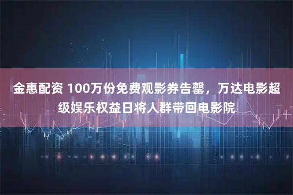 金惠配资 100万份免费观影券告罄，万达电影超级娱乐权益日将人群带回电影院