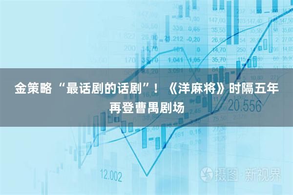 金策略 “最话剧的话剧”!《洋麻将》时隔五年再登曹禺剧场