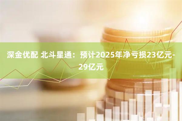 深金优配 北斗星通：预计2025年净亏损23亿元-29亿元