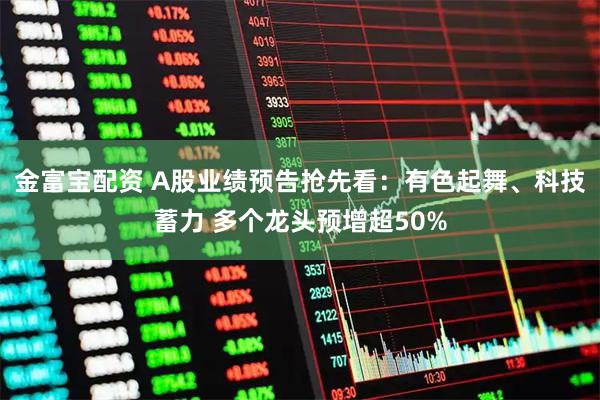 金富宝配资 A股业绩预告抢先看：有色起舞、科技蓄力 多个龙头预增超50%