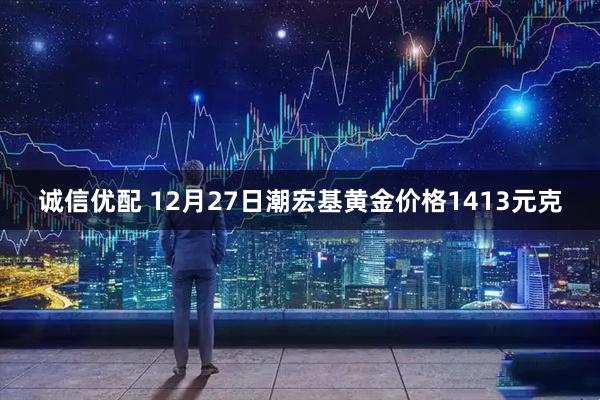 诚信优配 12月27日潮宏基黄金价格1413元克