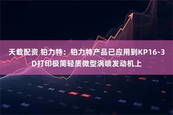 天载配资 铂力特：铂力特产品已应用到KP16-3D打印极简轻质微型涡喷发动机上