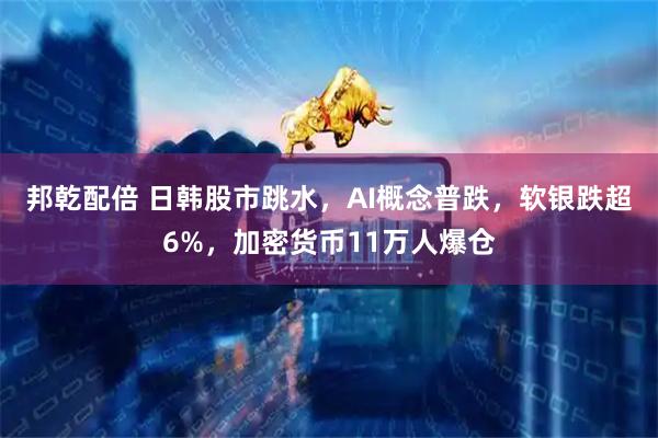 邦乾配倍 日韩股市跳水，AI概念普跌，软银跌超6%，加密货币11万人爆仓